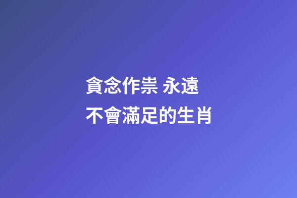 貪念作祟 永遠不會滿足的生肖